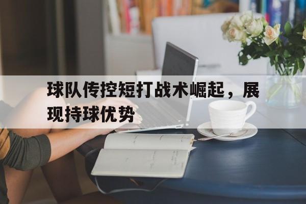 关于球队传控短打战术崛起，展现持球优势的信息