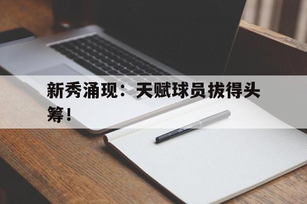 关于新秀涌现：天赋球员拔得头筹！的信息
