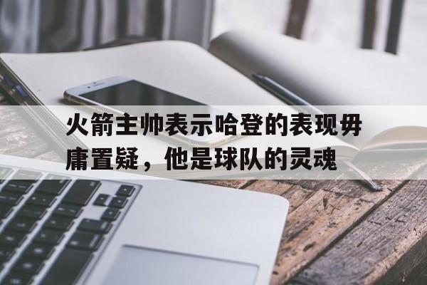 火箭主帅表示哈登的表现毋庸置疑，他是球队的灵魂